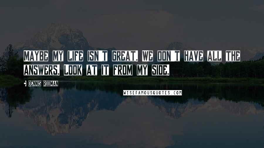 Dennis Rodman Quotes: Maybe my life isn't great. We don't have all the answers. Look at it from my side.