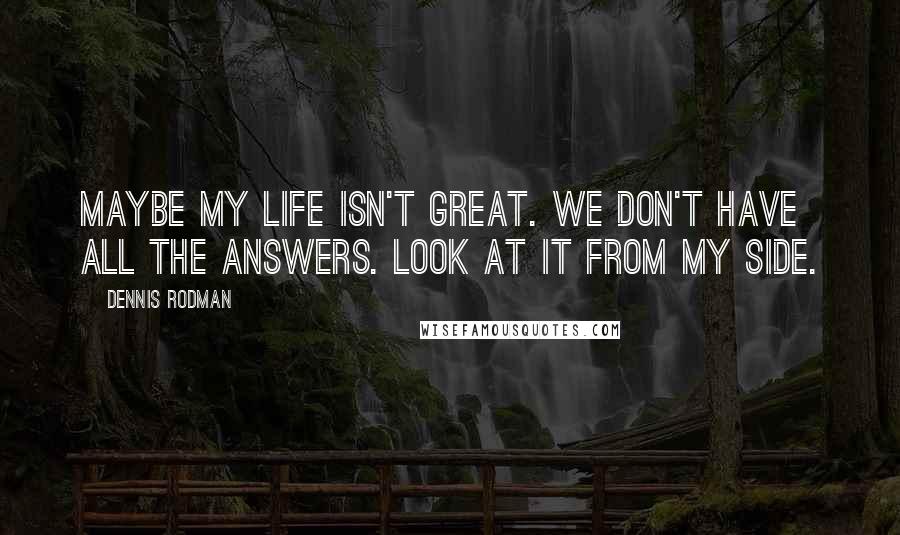Dennis Rodman Quotes: Maybe my life isn't great. We don't have all the answers. Look at it from my side.