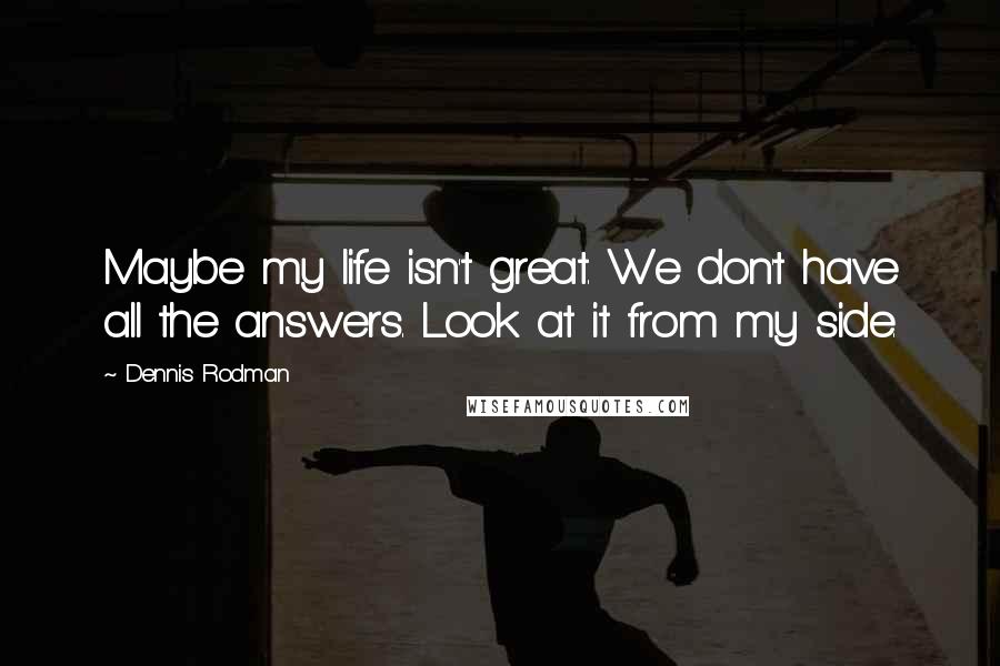 Dennis Rodman Quotes: Maybe my life isn't great. We don't have all the answers. Look at it from my side.