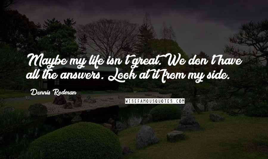 Dennis Rodman Quotes: Maybe my life isn't great. We don't have all the answers. Look at it from my side.