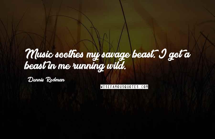 Dennis Rodman Quotes: Music soothes my savage beast. I got a beast in me running wild.