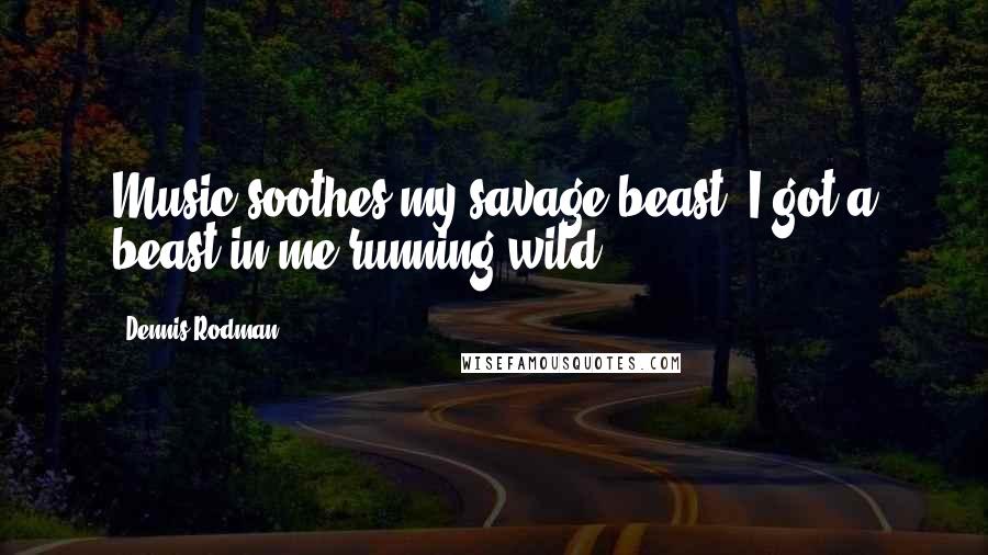 Dennis Rodman Quotes: Music soothes my savage beast. I got a beast in me running wild.