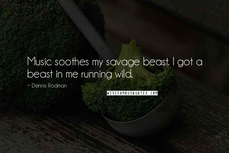 Dennis Rodman Quotes: Music soothes my savage beast. I got a beast in me running wild.