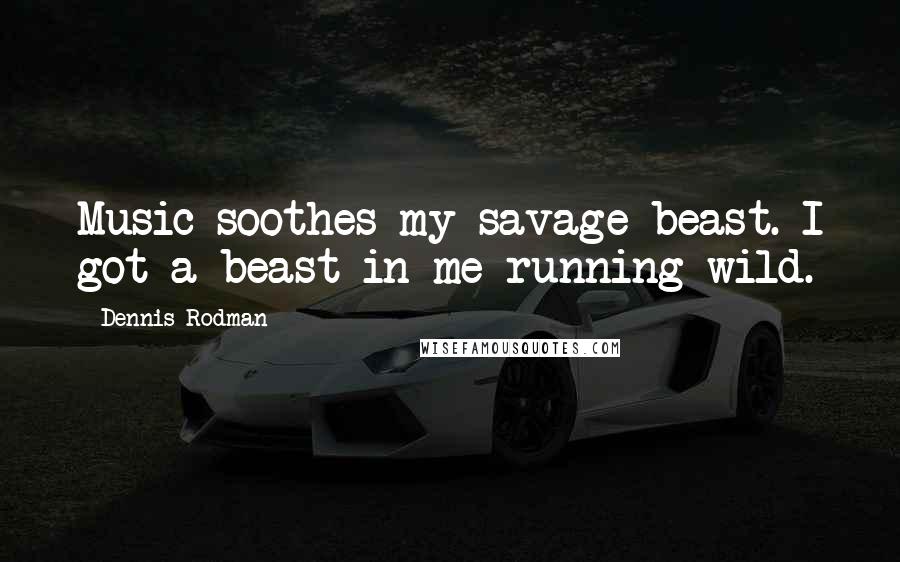 Dennis Rodman Quotes: Music soothes my savage beast. I got a beast in me running wild.