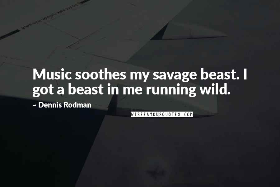 Dennis Rodman Quotes: Music soothes my savage beast. I got a beast in me running wild.