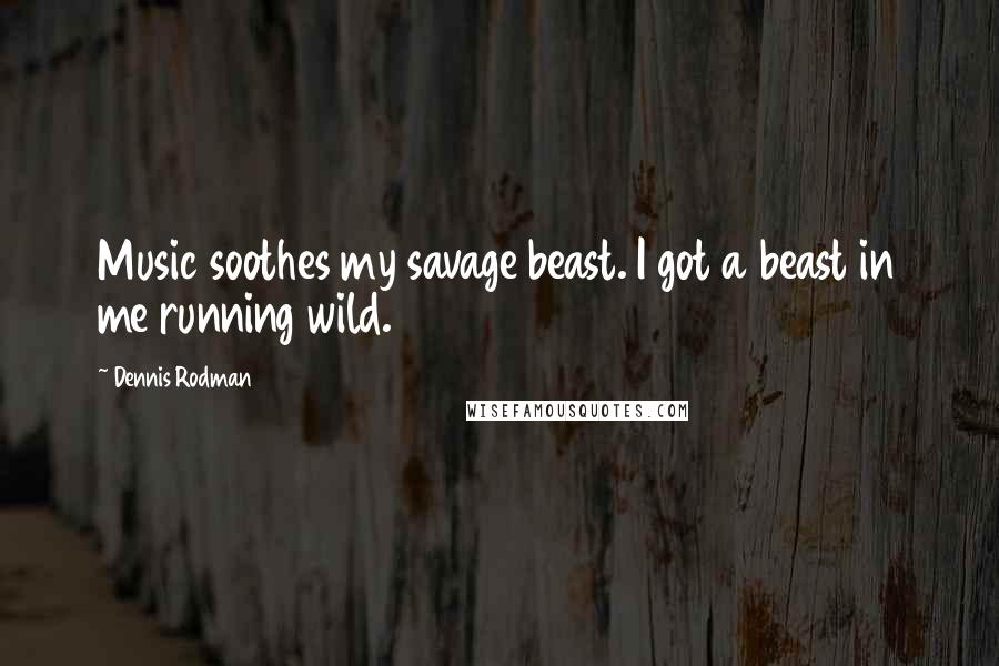 Dennis Rodman Quotes: Music soothes my savage beast. I got a beast in me running wild.