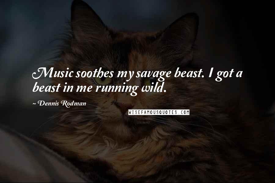 Dennis Rodman Quotes: Music soothes my savage beast. I got a beast in me running wild.