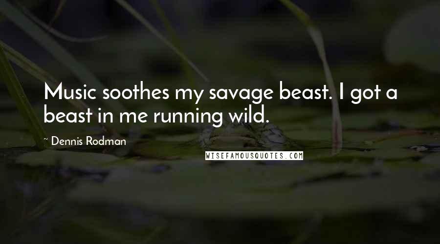 Dennis Rodman Quotes: Music soothes my savage beast. I got a beast in me running wild.