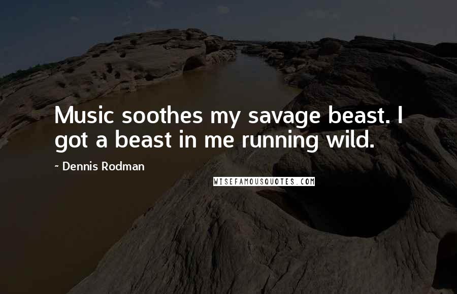 Dennis Rodman Quotes: Music soothes my savage beast. I got a beast in me running wild.