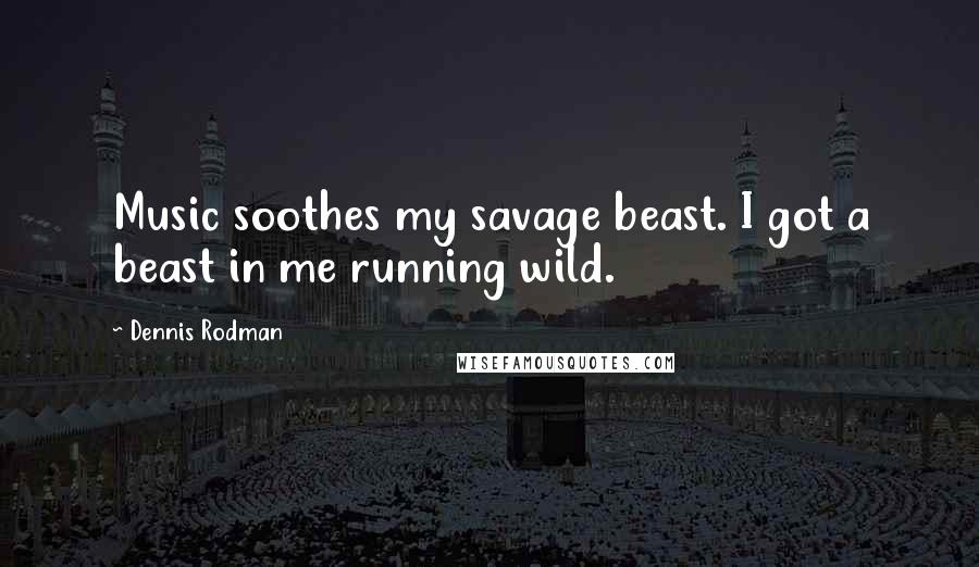 Dennis Rodman Quotes: Music soothes my savage beast. I got a beast in me running wild.