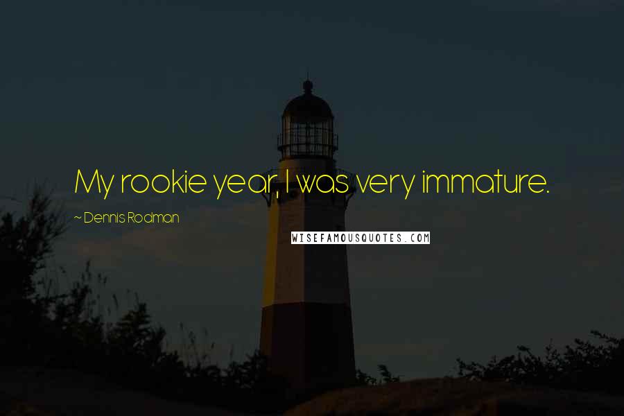 Dennis Rodman Quotes: My rookie year, I was very immature.