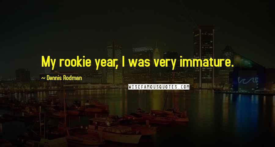 Dennis Rodman Quotes: My rookie year, I was very immature.