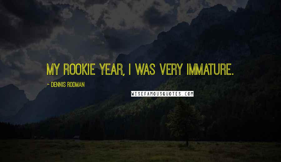 Dennis Rodman Quotes: My rookie year, I was very immature.