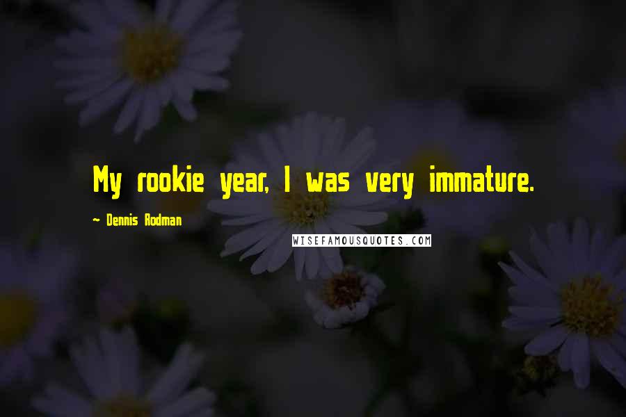 Dennis Rodman Quotes: My rookie year, I was very immature.