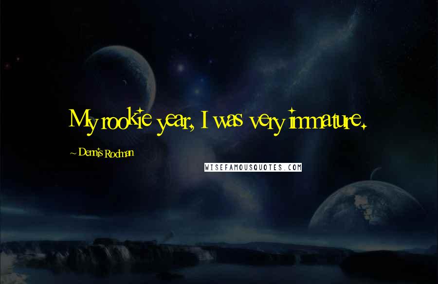 Dennis Rodman Quotes: My rookie year, I was very immature.