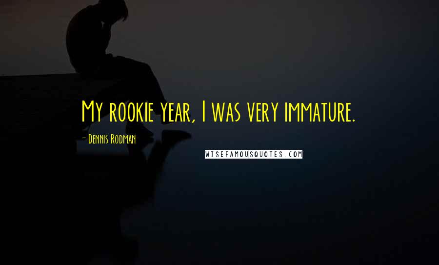 Dennis Rodman Quotes: My rookie year, I was very immature.