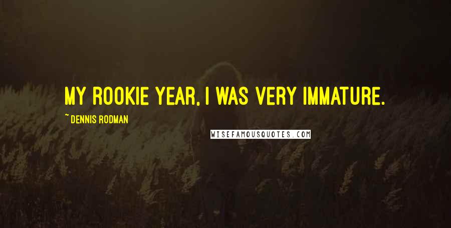 Dennis Rodman Quotes: My rookie year, I was very immature.