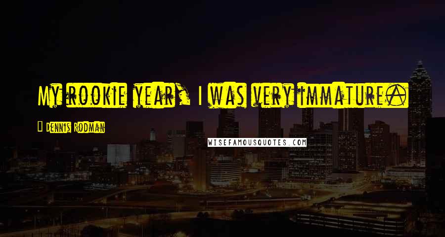 Dennis Rodman Quotes: My rookie year, I was very immature.
