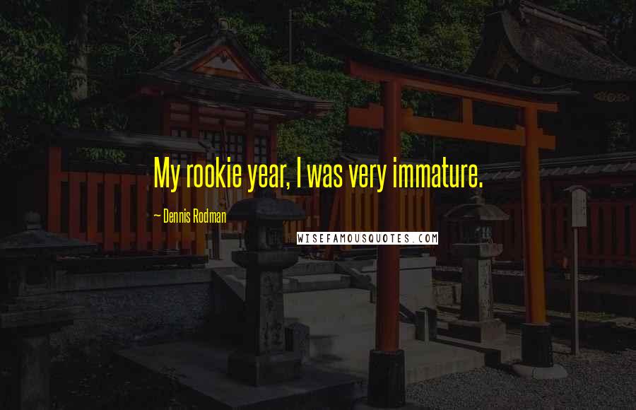 Dennis Rodman Quotes: My rookie year, I was very immature.