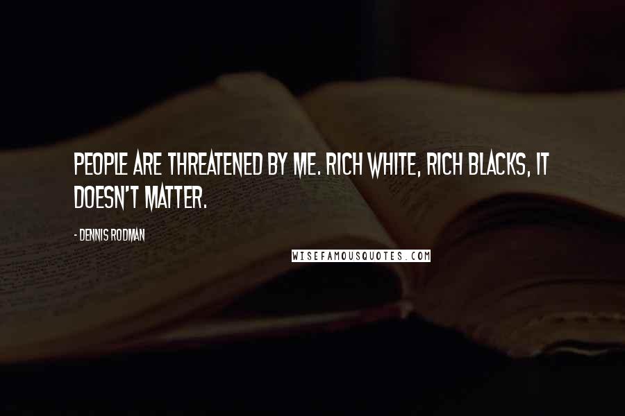 Dennis Rodman Quotes: People are threatened by me. Rich white, rich blacks, it doesn't matter.