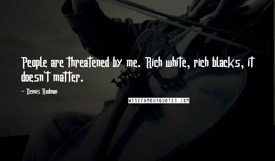 Dennis Rodman Quotes: People are threatened by me. Rich white, rich blacks, it doesn't matter.