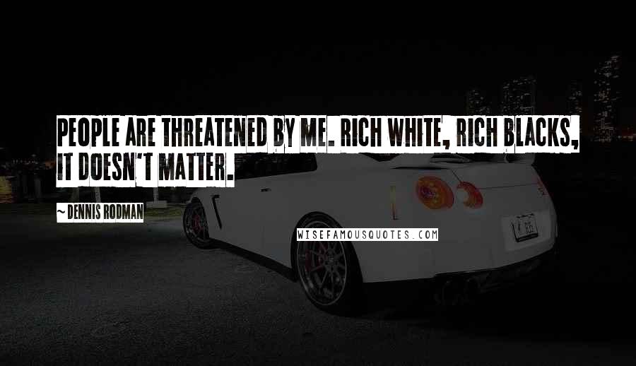 Dennis Rodman Quotes: People are threatened by me. Rich white, rich blacks, it doesn't matter.