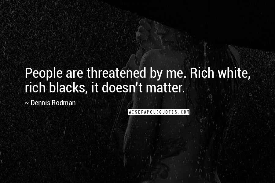 Dennis Rodman Quotes: People are threatened by me. Rich white, rich blacks, it doesn't matter.
