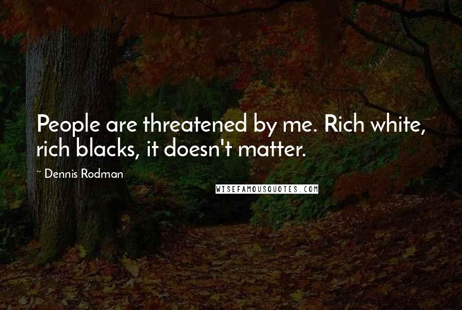 Dennis Rodman Quotes: People are threatened by me. Rich white, rich blacks, it doesn't matter.