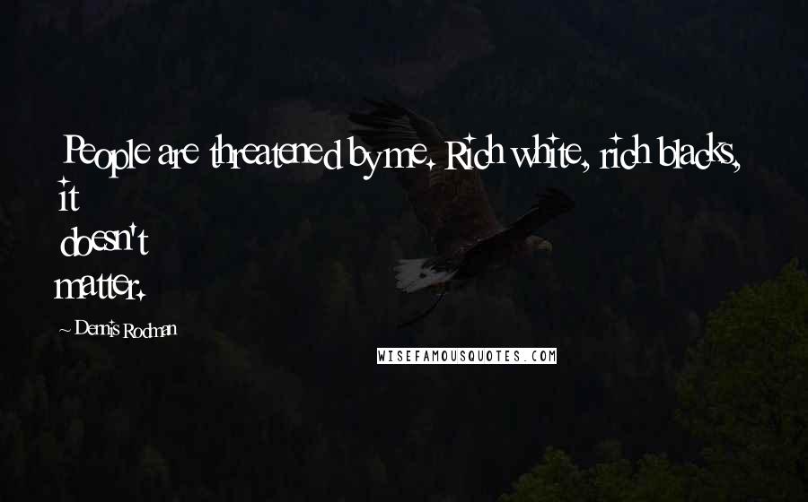 Dennis Rodman Quotes: People are threatened by me. Rich white, rich blacks, it doesn't matter.