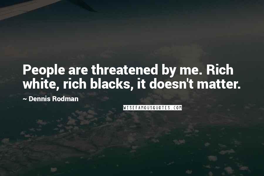 Dennis Rodman Quotes: People are threatened by me. Rich white, rich blacks, it doesn't matter.