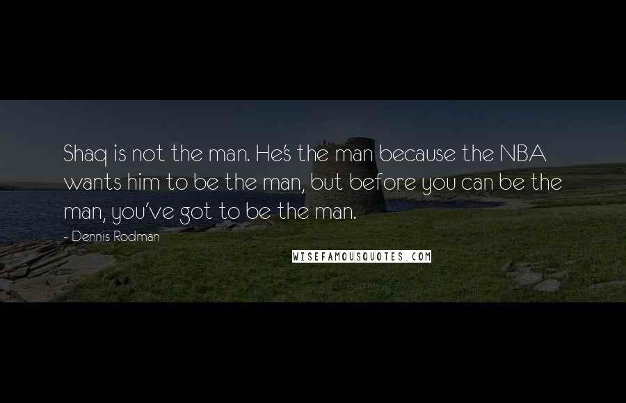 Dennis Rodman Quotes: Shaq is not the man. He's the man because the NBA wants him to be the man, but before you can be the man, you've got to be the man.