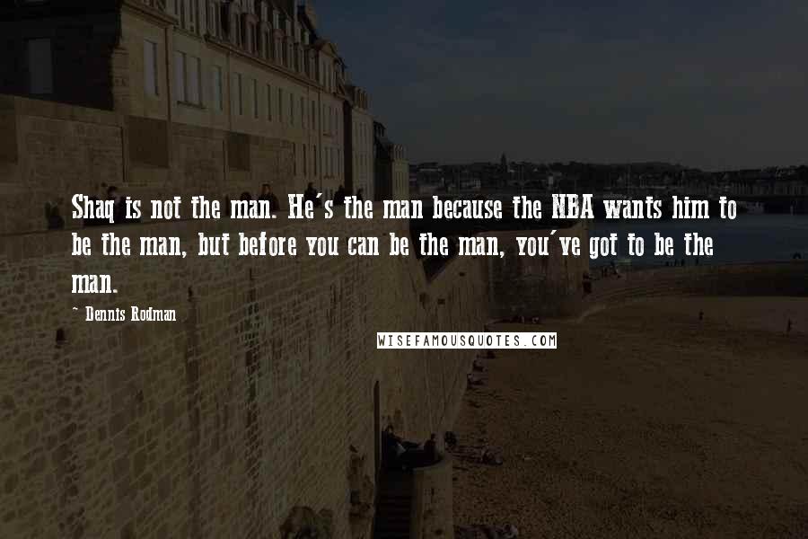 Dennis Rodman Quotes: Shaq is not the man. He's the man because the NBA wants him to be the man, but before you can be the man, you've got to be the man.