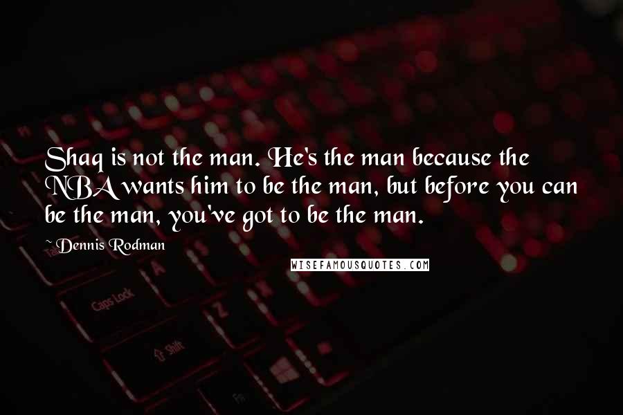 Dennis Rodman Quotes: Shaq is not the man. He's the man because the NBA wants him to be the man, but before you can be the man, you've got to be the man.