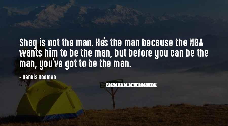 Dennis Rodman Quotes: Shaq is not the man. He's the man because the NBA wants him to be the man, but before you can be the man, you've got to be the man.