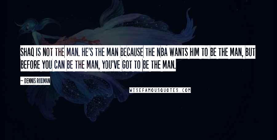 Dennis Rodman Quotes: Shaq is not the man. He's the man because the NBA wants him to be the man, but before you can be the man, you've got to be the man.