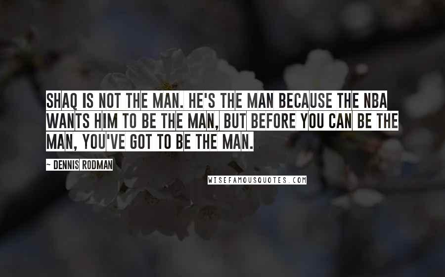 Dennis Rodman Quotes: Shaq is not the man. He's the man because the NBA wants him to be the man, but before you can be the man, you've got to be the man.