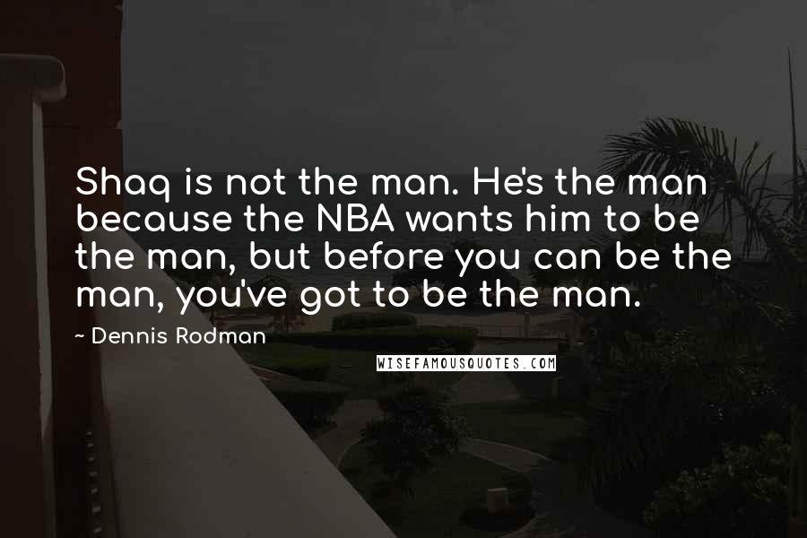 Dennis Rodman Quotes: Shaq is not the man. He's the man because the NBA wants him to be the man, but before you can be the man, you've got to be the man.