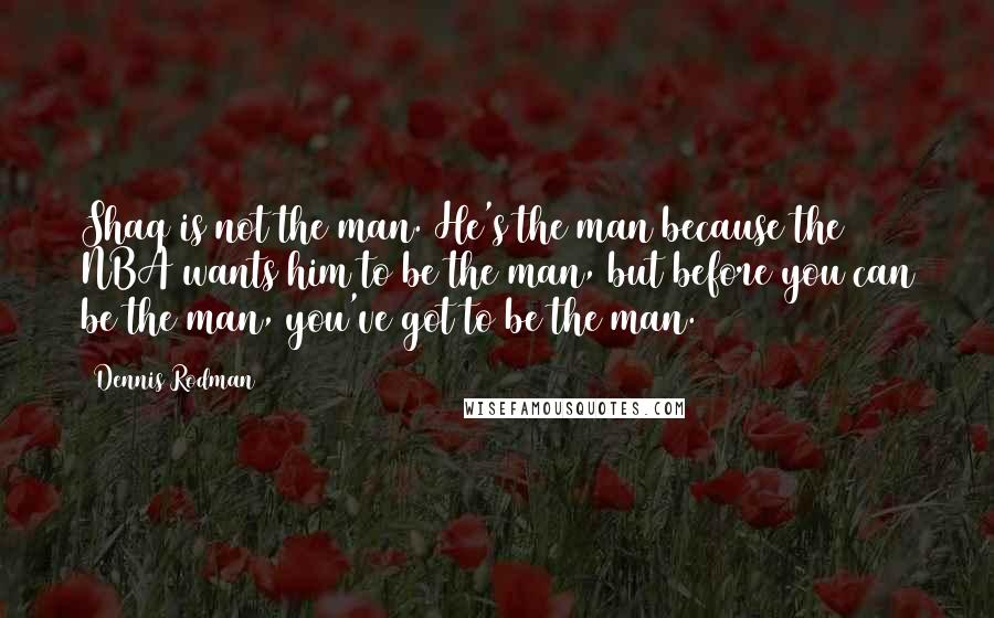 Dennis Rodman Quotes: Shaq is not the man. He's the man because the NBA wants him to be the man, but before you can be the man, you've got to be the man.