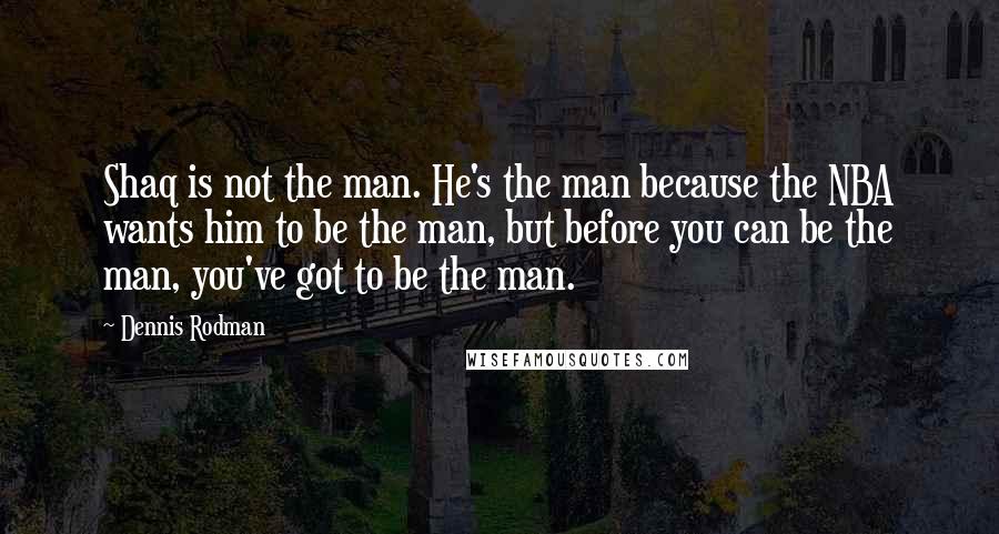 Dennis Rodman Quotes: Shaq is not the man. He's the man because the NBA wants him to be the man, but before you can be the man, you've got to be the man.