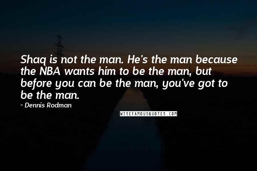 Dennis Rodman Quotes: Shaq is not the man. He's the man because the NBA wants him to be the man, but before you can be the man, you've got to be the man.