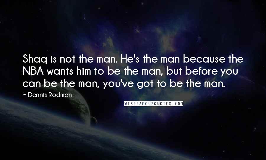 Dennis Rodman Quotes: Shaq is not the man. He's the man because the NBA wants him to be the man, but before you can be the man, you've got to be the man.