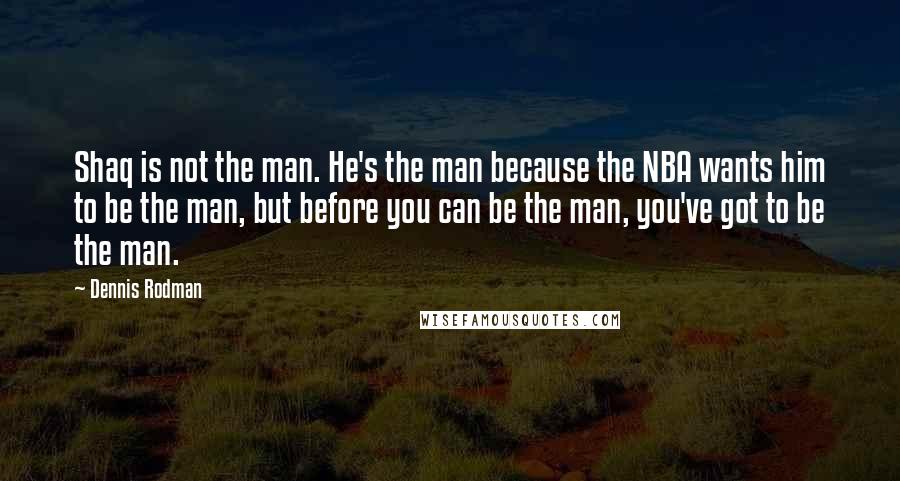 Dennis Rodman Quotes: Shaq is not the man. He's the man because the NBA wants him to be the man, but before you can be the man, you've got to be the man.