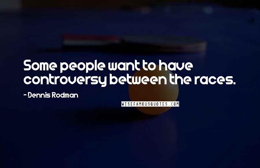 Dennis Rodman Quotes: Some people want to have controversy between the races.
