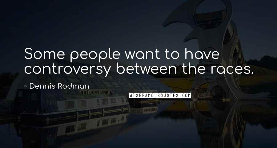 Dennis Rodman Quotes: Some people want to have controversy between the races.