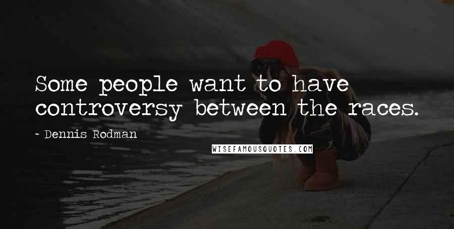 Dennis Rodman Quotes: Some people want to have controversy between the races.