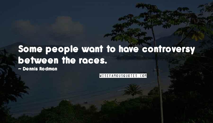 Dennis Rodman Quotes: Some people want to have controversy between the races.