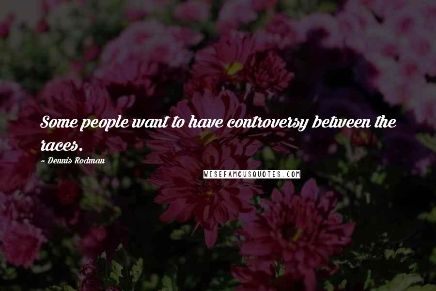 Dennis Rodman Quotes: Some people want to have controversy between the races.