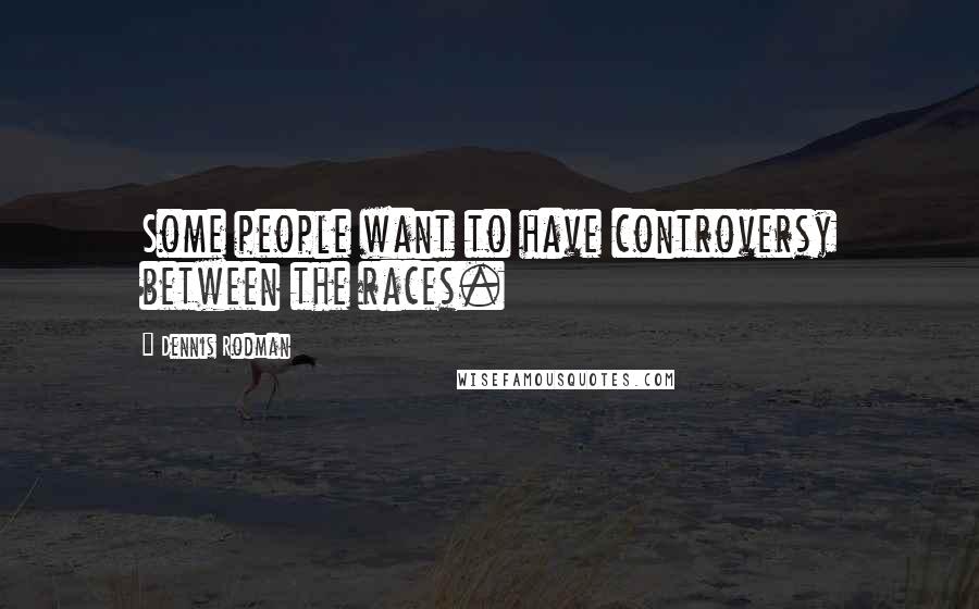Dennis Rodman Quotes: Some people want to have controversy between the races.