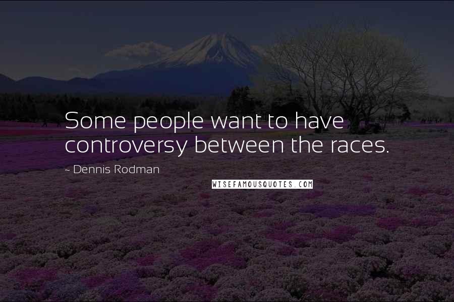Dennis Rodman Quotes: Some people want to have controversy between the races.