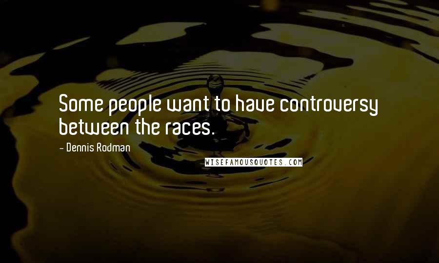 Dennis Rodman Quotes: Some people want to have controversy between the races.